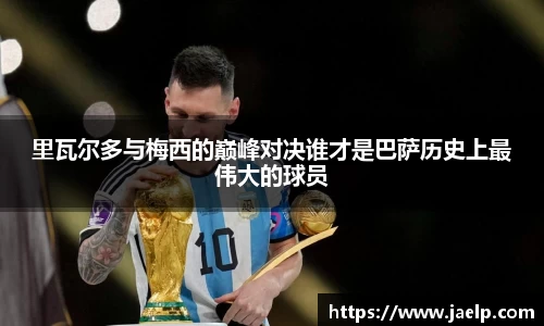 里瓦尔多与梅西的巅峰对决谁才是巴萨历史上最伟大的球员