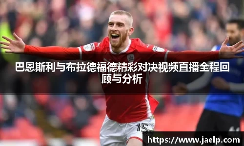 巴恩斯利与布拉德福德精彩对决视频直播全程回顾与分析